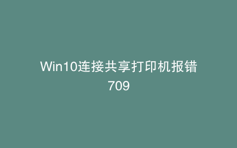 Win10连接共享打印机报错709