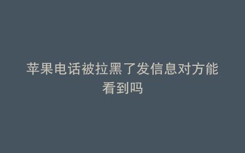 苹果电话被拉黑了发信息对方能看到吗