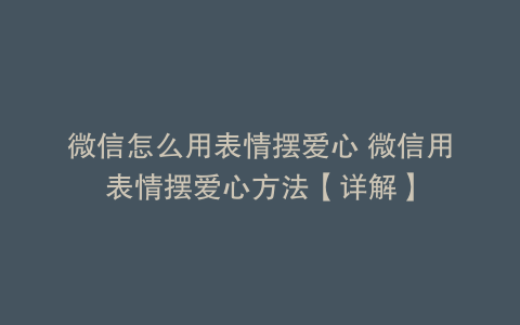 微信怎么用表情摆爱心 微信用表情摆爱心方法【详解】