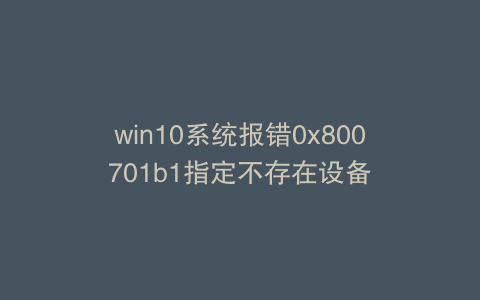 win10系统报错0x800701b1指定不存在设备