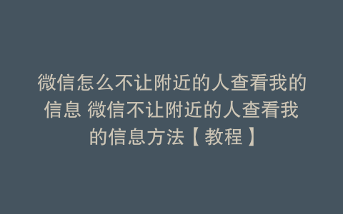 微信怎么不让附近的人查看我的信息 微信不让附近的人查看我的信息方法【教程】
