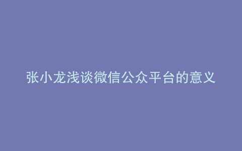 张小龙浅谈微信公众平台的意义