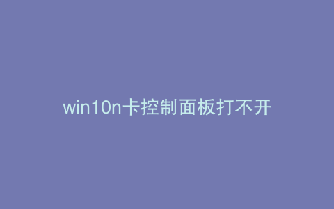 win10n卡控制面板打不开