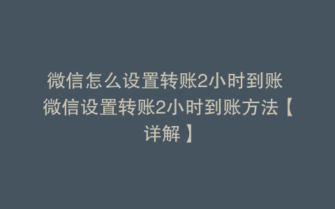 微信怎么设置转账2小时到账 微信设置转账2小时到账方法【详解】