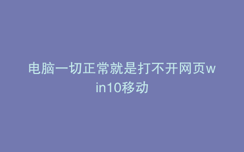 电脑一切正常就是打不开网页win10移动