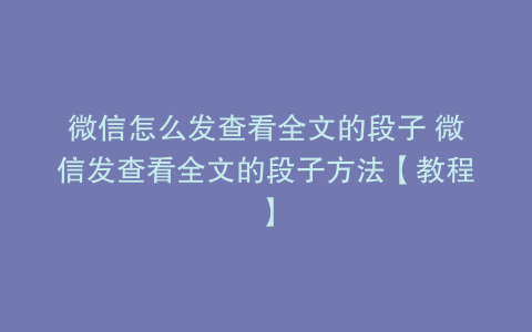 微信怎么发查看全文的段子 微信发查看全文的段子方法【教程】