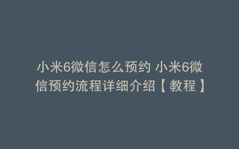 小米6微信怎么预约 小米6微信预约流程详细介绍【教程】