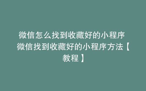 微信怎么找到收藏好的小程序 微信找到收藏好的小程序方法【教程】