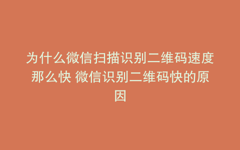 为什么微信扫描识别二维码速度那么快 微信识别二维码快的原因