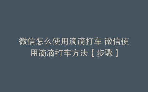 微信怎么使用滴滴打车 微信使用滴滴打车方法【步骤】