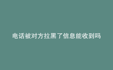 电话被对方拉黑了信息能收到吗