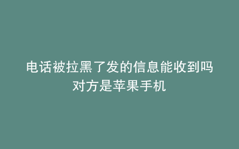 电话被拉黑了发的信息能收到吗对方是苹果手机