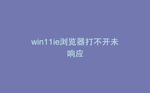 win11ie浏览器打不开未响应