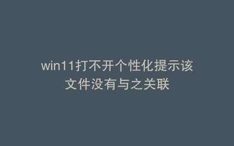 win11打不开个性化提示该文件没有与之关联