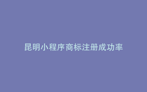 昆明小程序商标注册成功率