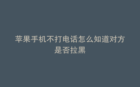 苹果手机不打电话怎么知道对方是否拉黑