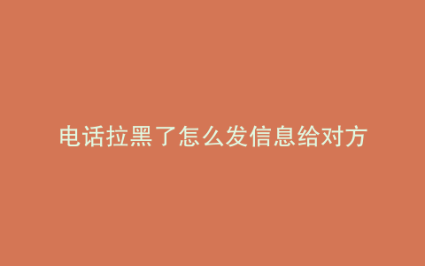 电话拉黑了怎么发信息给对方