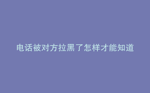 电话被对方拉黑了怎样才能知道