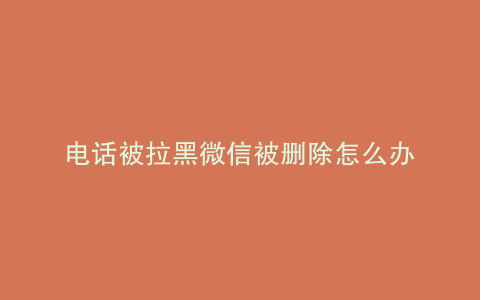 电话被拉黑微信被删除怎么办
