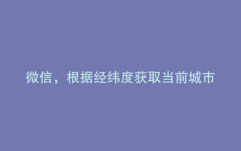 微信，根据经纬度获取当前城市