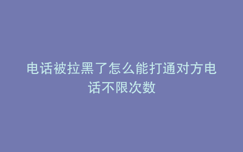 电话被拉黑了怎么能打通对方电话不限次数