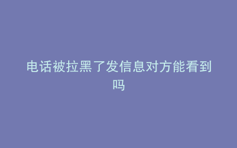 电话被拉黑了发信息对方能看到吗