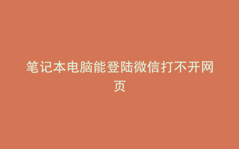 笔记本电脑能登陆微信打不开网页