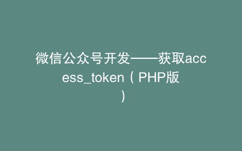 微信公众号开发——获取access_token（PHP版）