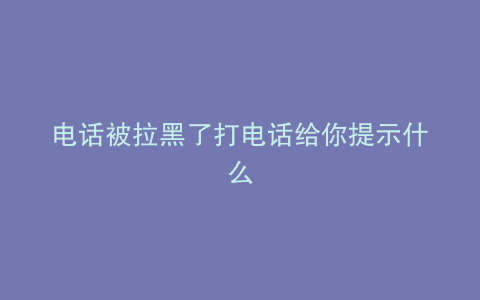 电话被拉黑了打电话给你提示什么