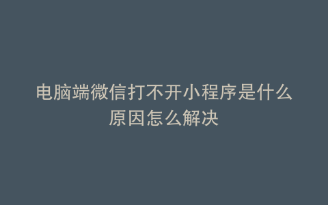 电脑端微信打不开小程序是什么原因怎么解决