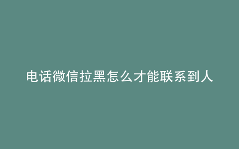 电话微信拉黑怎么才能联系到人