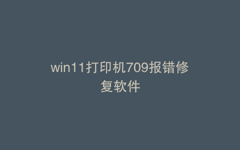 win11打印机709报错修复软件