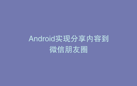Android实现分享内容到微信朋友圈