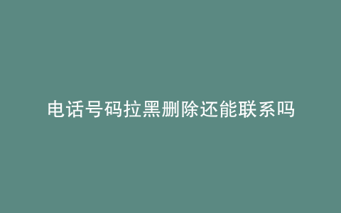 电话号码拉黑删除还能联系吗