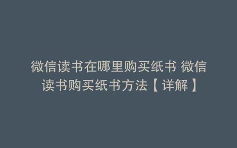 微信读书在哪里购买纸书 微信读书购买纸书方法【详解】