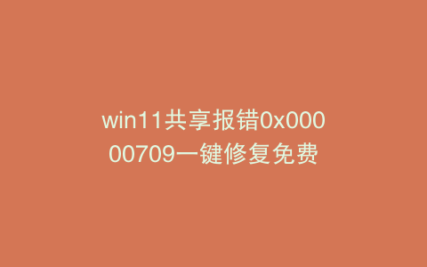 win11共享报错0x00000709一键修复免费