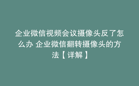企业微信视频会议摄像头反了怎么办 企业微信翻转摄像头的方法【详解】