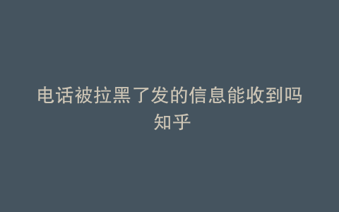 电话被拉黑了发的信息能收到吗 知乎