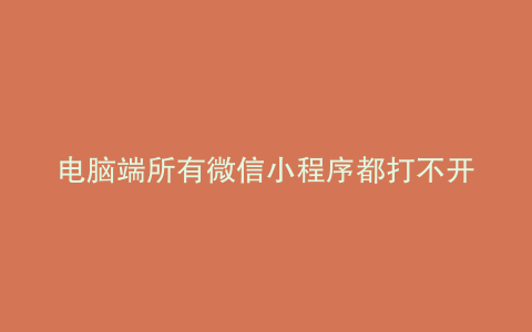 电脑端所有微信小程序都打不开