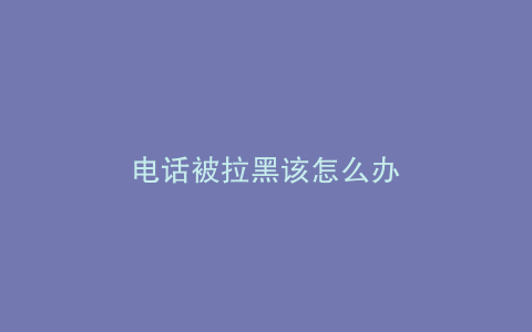 电话被拉黑该怎么办