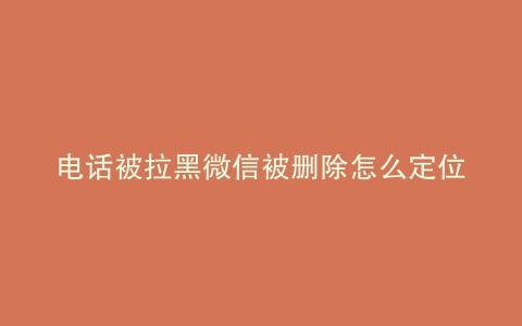 电话被拉黑微信被删除怎么定位