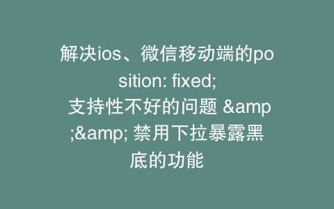 解决ios、微信移动端的position: fixed; 支持性不好的问题 && 禁用下拉暴露黑底的功能