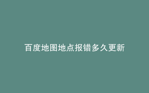 百度地图地点报错多久更新