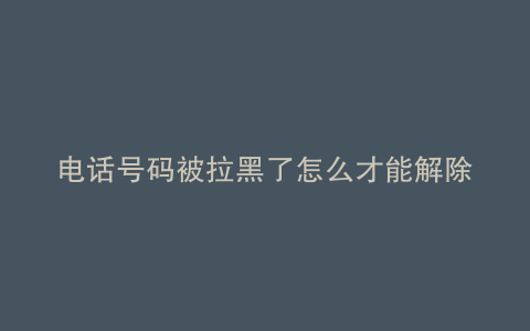 电话号码被拉黑了怎么才能解除
