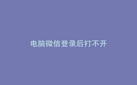 电脑微信登录后打不开
