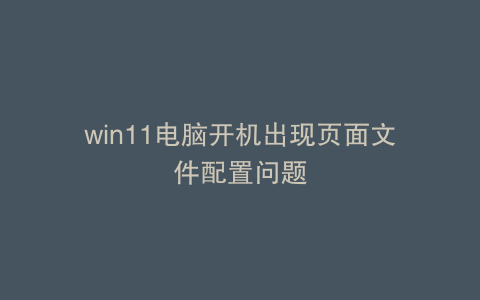 win11电脑开机出现页面文件配置问题