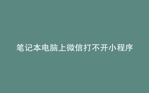 笔记本电脑上微信打不开小程序