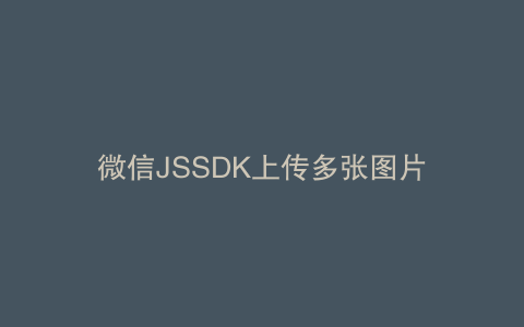 微信JSSDK上传多张图片