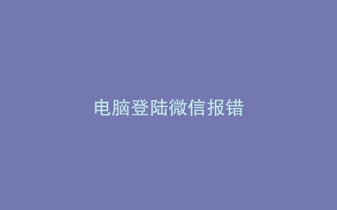 电脑登陆微信报错