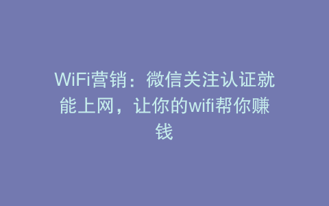 WiFi营销：微信关注认证就能上网，让你的wifi帮你赚钱